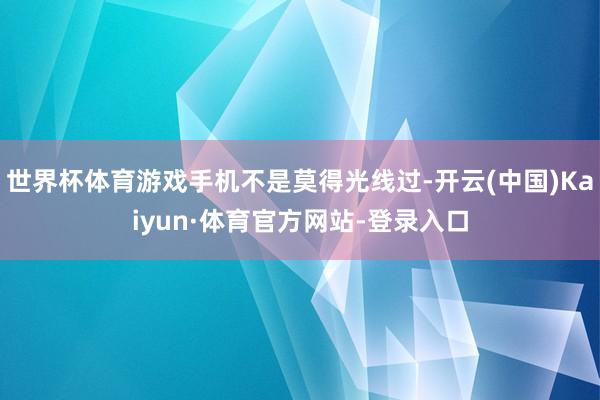 世界杯体育游戏手机不是莫得光线过-开云(中国)Kaiyun·体育官方网站-登录入口